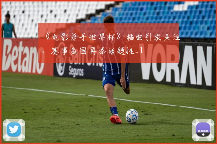 《电影杀手世界杯》插曲引发关注,赛事氛围再添话题性_1