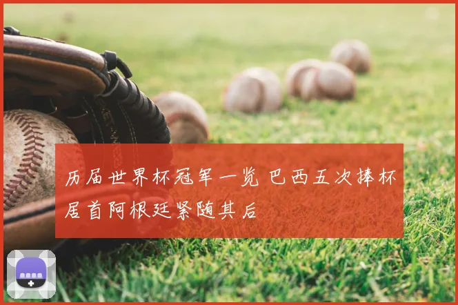 历届世界杯冠军一览 巴西五次捧杯居首阿根廷紧随其后