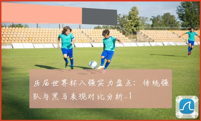 历届世界杯八强实力盘点:传统强队与黑马表现对比分析_1