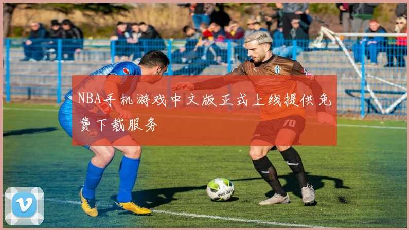 NBA手机游戏中文版正式上线提供免费下载服务