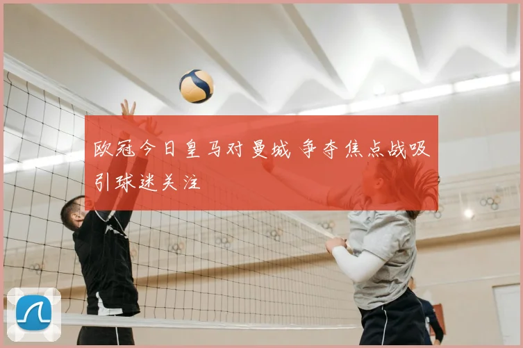 欧冠今日皇马对曼城 争夺焦点战吸引球迷关注