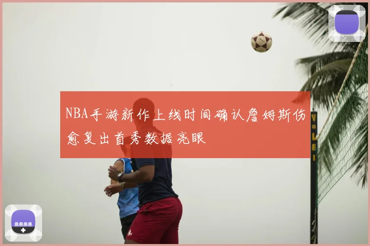 NBA手游新作上线时间确认詹姆斯伤愈复出首秀数据亮眼