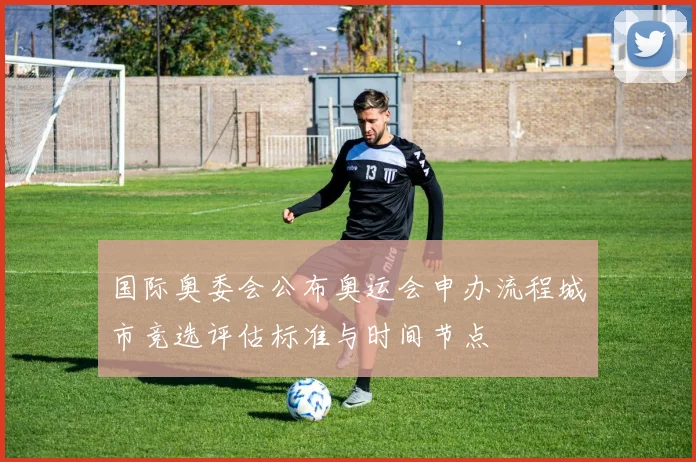 国际奥委会公布奥运会申办流程城市竞选评估标准与时间节点
