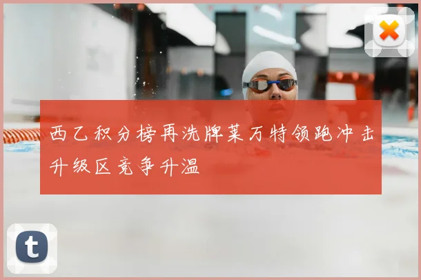 西乙积分榜再洗牌莱万特领跑冲击升级区竞争升温