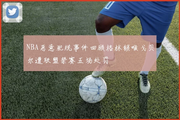 NBA恶意犯规事件回顾格林锁喉戈贝尔遭联盟禁赛五场处罚