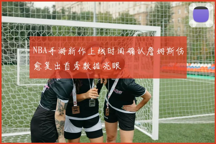 NBA手游新作上线时间确认詹姆斯伤愈复出首秀数据亮眼