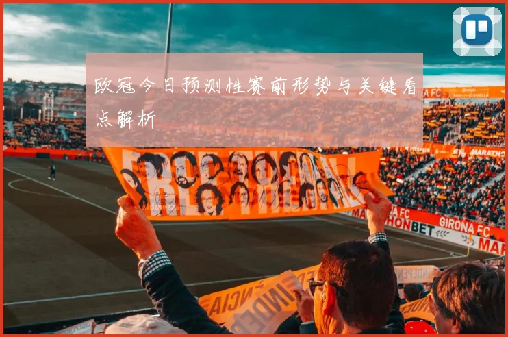 欧冠今日预测性赛前形势与关键看点解析