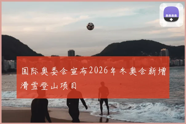 国际奥委会宣布2026年冬奥会新增滑雪登山项目