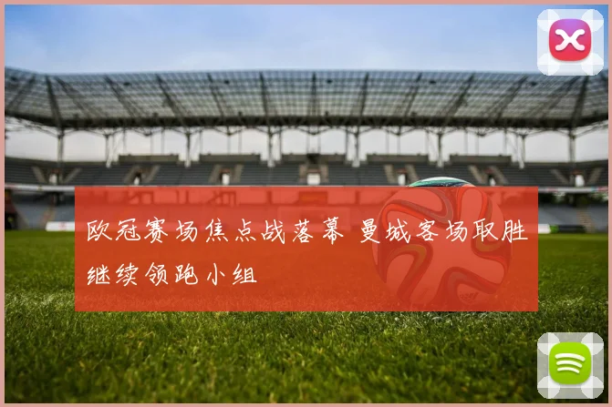 欧冠赛场焦点战落幕 曼城客场取胜继续领跑小组