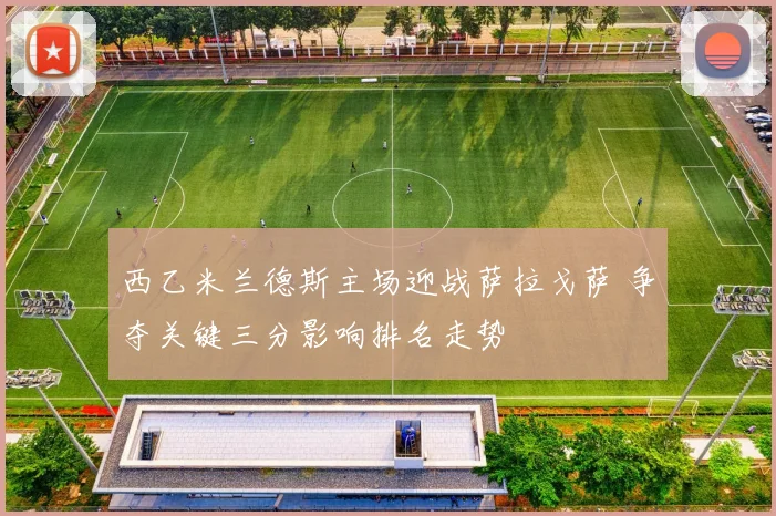 西乙米兰德斯主场迎战萨拉戈萨 争夺关键三分影响排名走势