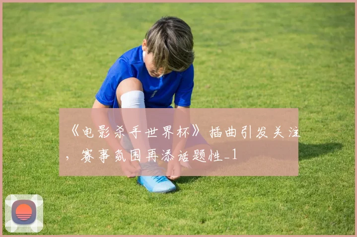 《电影杀手世界杯》插曲引发关注,赛事氛围再添话题性_1