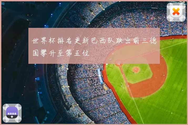 世界杯排名更新巴西队跌出前三德国攀升至第五位