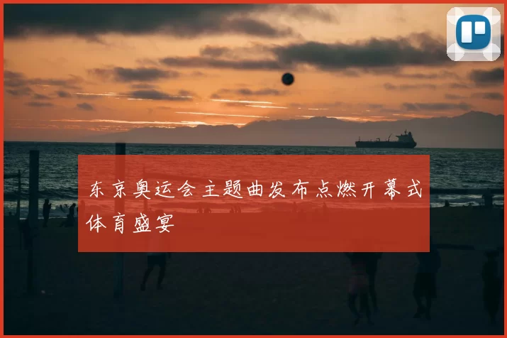 东京奥运会主题曲发布点燃开幕式体育盛宴