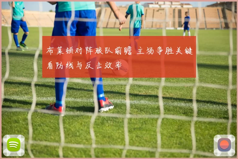 布莱顿对阵狼队前瞻 主场争胜关键看防线与反击效率