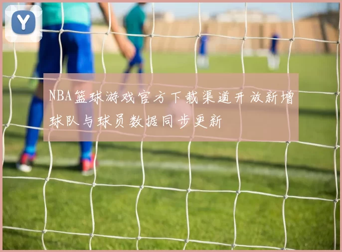 NBA篮球游戏官方下载渠道开放新增球队与球员数据同步更新