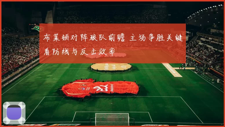 布莱顿对阵狼队前瞻 主场争胜关键看防线与反击效率