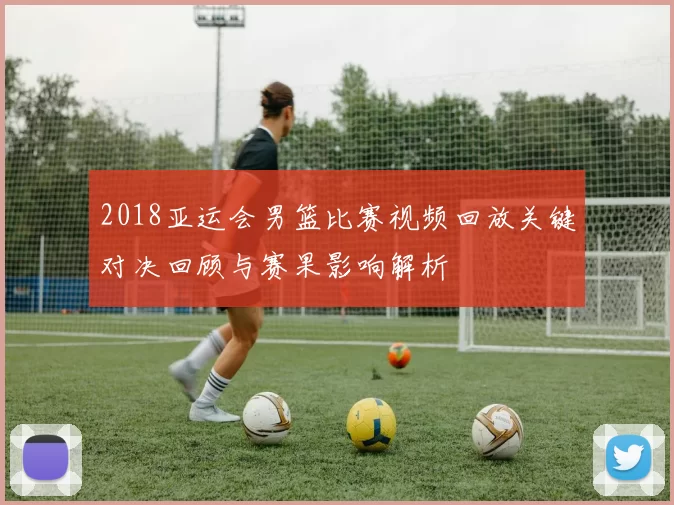 2018亚运会男篮比赛视频回放关键对决回顾与赛果影响解析