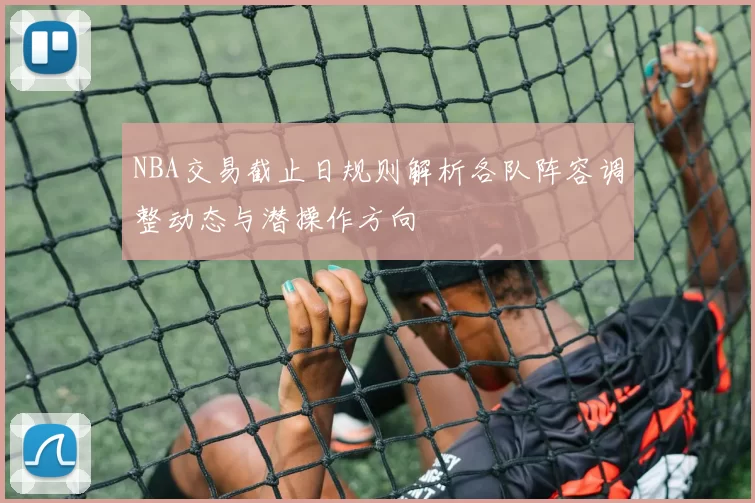 NBA交易截止日规则解析各队阵容调整动态与潜操作方向