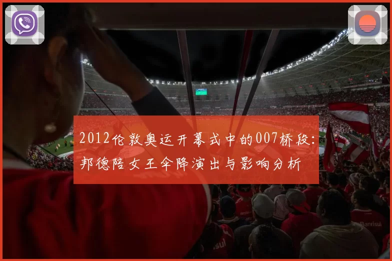 2012伦敦奥运开幕式中的007桥段:邦德陪女王伞降演出与影响分析