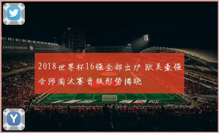 2018世界杯16强全部出炉 欧美豪强会师淘汰赛晋级形势揭晓