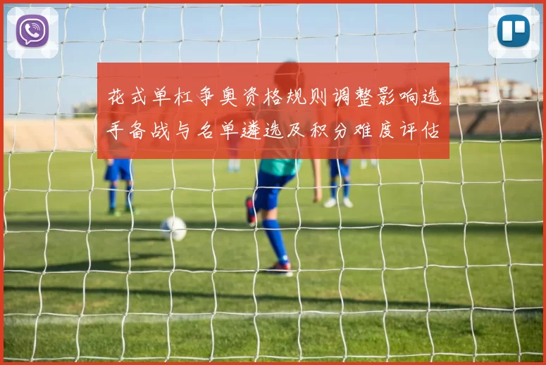 花式单杠争奥资格规则调整影响选手备战与名单遴选及积分难度评估