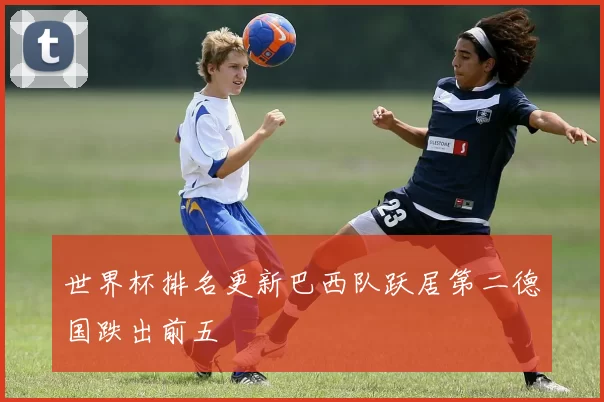 世界杯排名更新巴西队跃居第二德国跌出前五