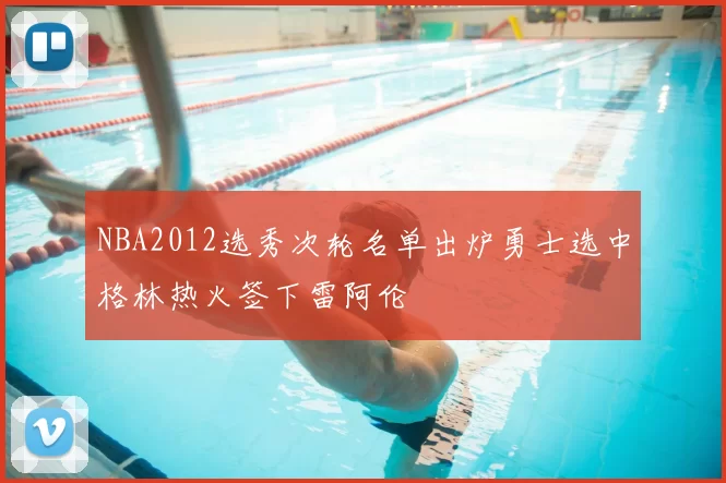NBA2012选秀次轮名单出炉勇士选中格林热火签下雷阿伦