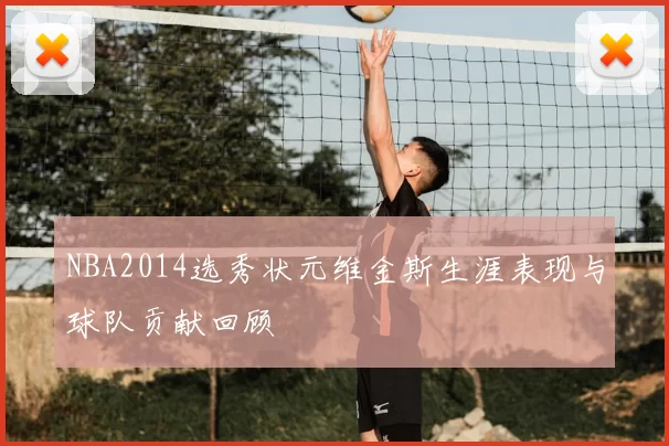 NBA2014选秀状元维金斯生涯表现与球队贡献回顾