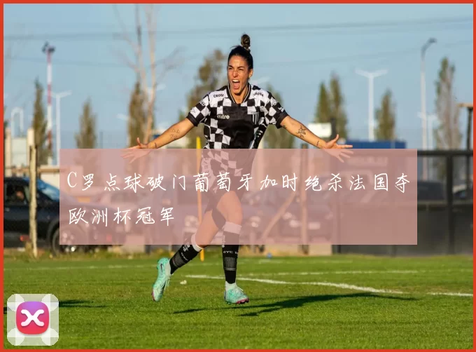 C罗点球破门葡萄牙加时绝杀法国夺欧洲杯冠军