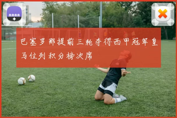 巴塞罗那提前三轮夺得西甲冠军皇马位列积分榜次席