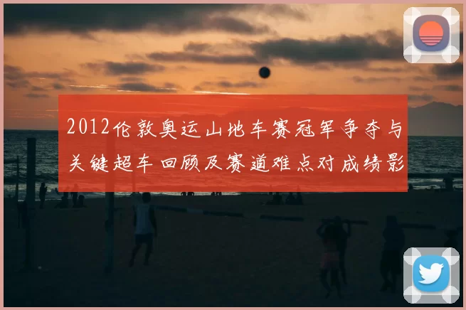 2012伦敦奥运山地车赛冠军争夺与关键超车回顾及赛道难点对成绩影响