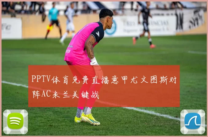 PPTV体育免费直播意甲尤文图斯对阵AC米兰关键战