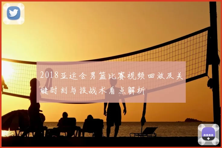 2018亚运会男篮比赛视频回放及关键时刻与技战术看点解析