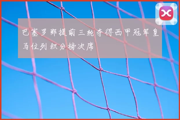 巴塞罗那提前三轮夺得西甲冠军皇马位列积分榜次席