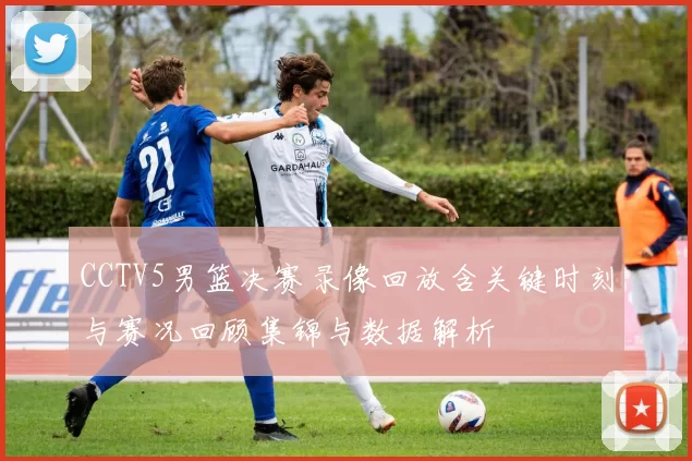 CCTV5男篮决赛录像回放含关键时刻与赛况回顾集锦与数据解析