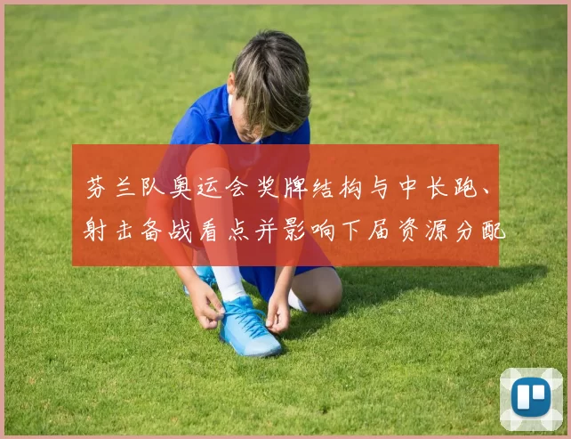 芬兰队奥运会奖牌结构与中长跑、射击备战看点并影响下届资源分配