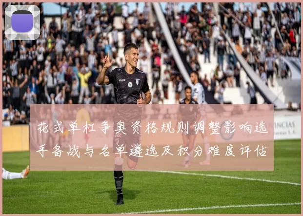 花式单杠争奥资格规则调整影响选手备战与名单遴选及积分难度评估