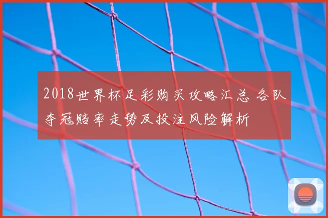 2018世界杯足彩购买攻略汇总 各队夺冠赔率走势及投注风险解析