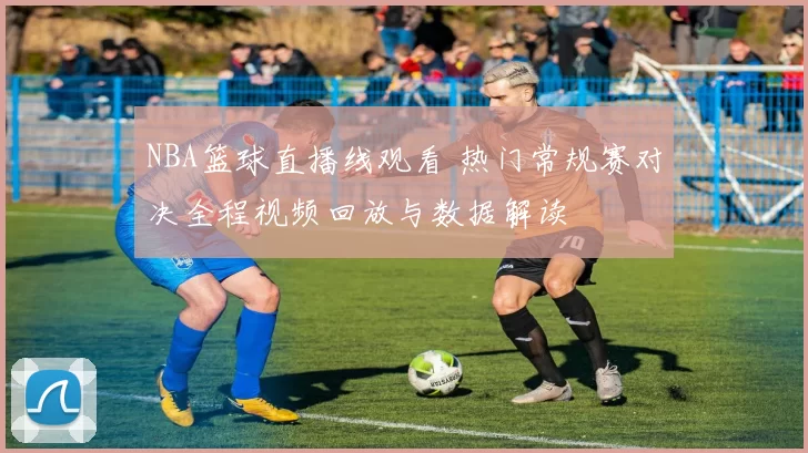 NBA篮球直播线观看 热门常规赛对决全程视频回放与数据解读