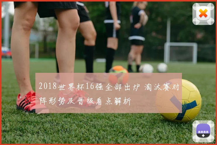 2018世界杯16强全部出炉 淘汰赛对阵形势及晋级看点解析