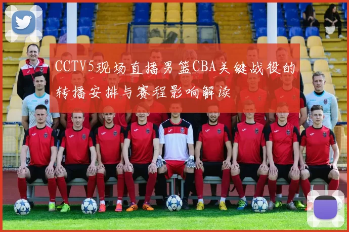 CCTV5现场直播男篮CBA关键战役的转播安排与赛程影响解读