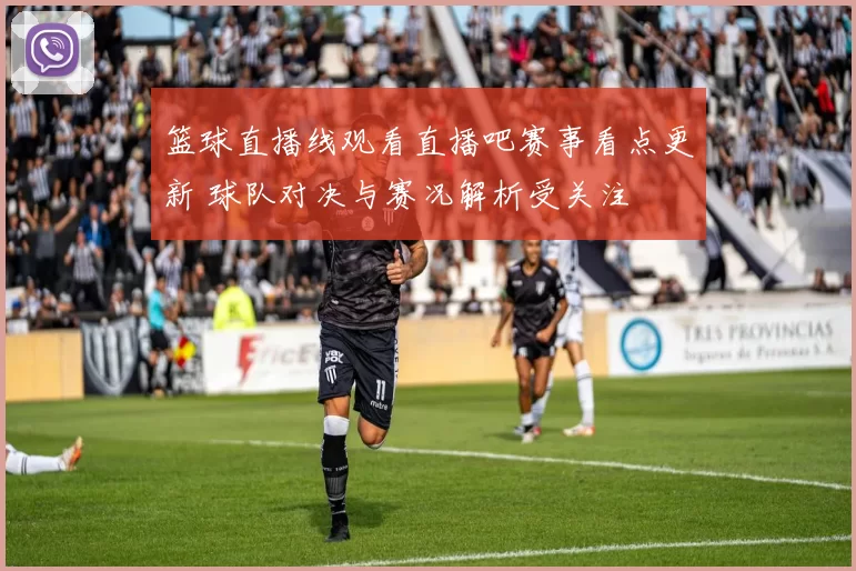 篮球直播线观看直播吧赛事看点更新 球队对决与赛况解析受关注