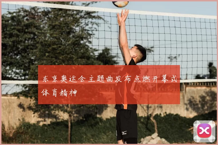 东京奥运会主题曲发布点燃开幕式体育精神