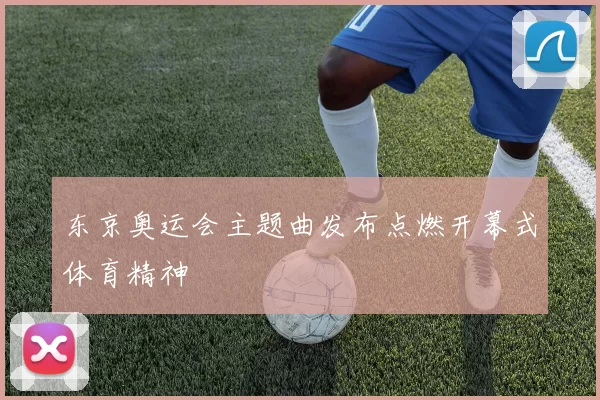 东京奥运会主题曲发布点燃开幕式体育精神