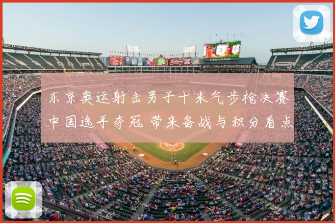 东京奥运射击男子十米气步枪决赛中国选手夺冠 带来备战与积分看点