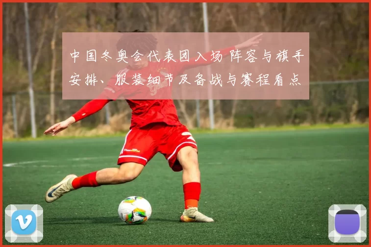 中国冬奥会代表团入场 阵容与旗手安排、服装细节及备战与赛程看点