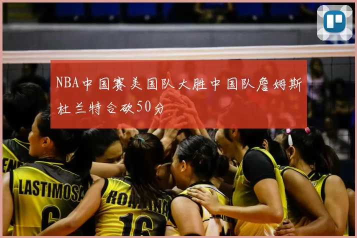 NBA中国赛美国队大胜中国队詹姆斯杜兰特合砍50分