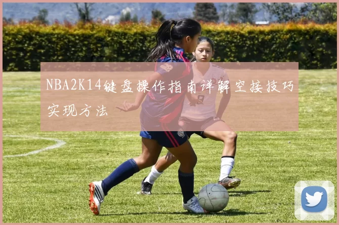 NBA2K14键盘操作指南详解空接技巧实现方法