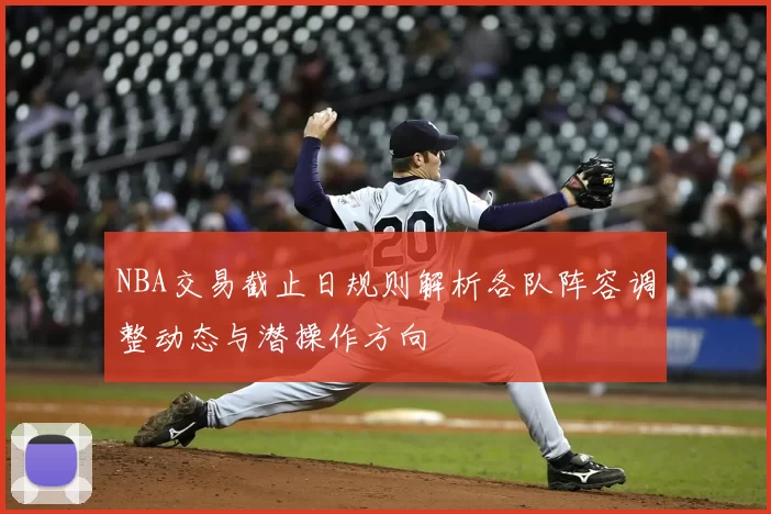 NBA交易截止日规则解析各队阵容调整动态与潜操作方向